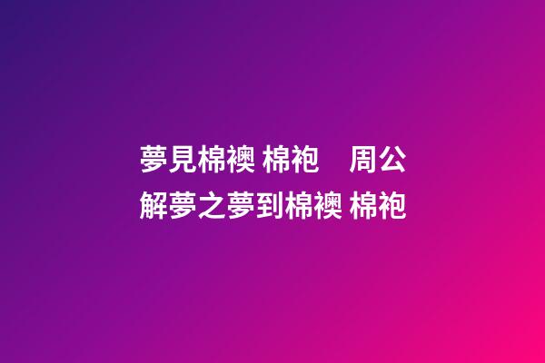 夢見棉襖 棉袍　周公解夢之夢到棉襖 棉袍